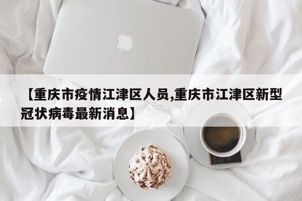 【重庆市疫情江津区人员,重庆市江津区新型冠状病毒最新消息】