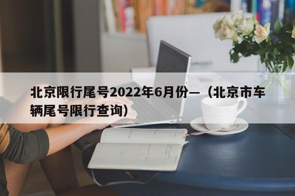 北京限行尾号2022年6月份—（北京市车辆尾号限行查询）