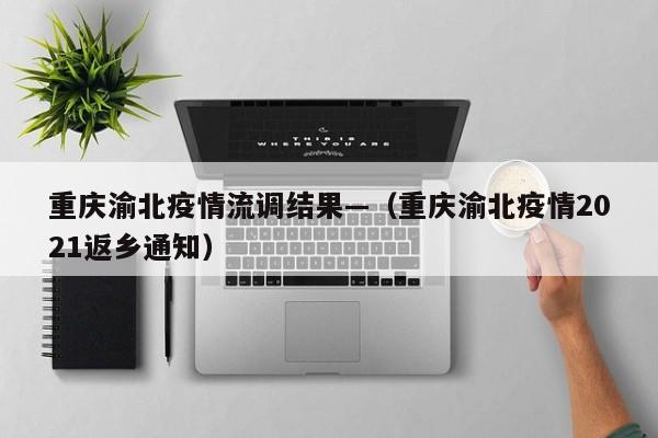 重庆渝北疫情流调结果—（重庆渝北疫情2021返乡通知）