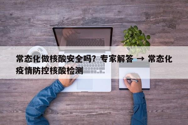 常态化做核酸安全吗？专家解答 → 常态化疫情防控核酸检测