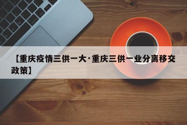 【重庆疫情三供一大·重庆三供一业分离移交政策】