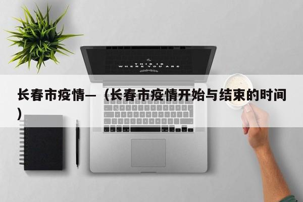 长春市疫情—（长春市疫情开始与结束的时间）