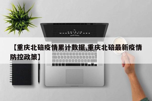 【重庆北碚疫情累计数据,重庆北碚最新疫情防控政策】