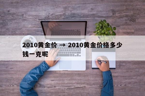 2010黄金价 → 2010黄金价格多少钱一克呢