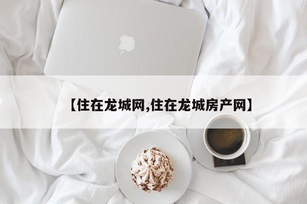 【住在龙城网,住在龙城房产网】