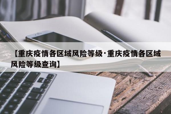 【重庆疫情各区域风险等级·重庆疫情各区域风险等级查询】