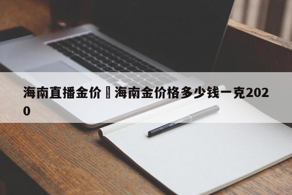 海南直播金价›海南金价格多少钱一克2020