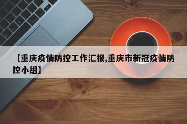 【重庆疫情防控工作汇报,重庆市新冠疫情防控小组】