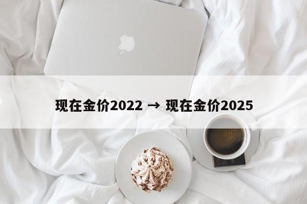 现在金价2022 → 现在金价2025
