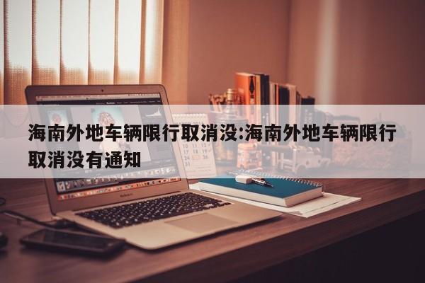 海南外地车辆限行取消没:海南外地车辆限行取消没有通知