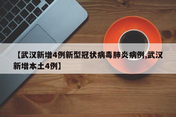 【武汉新增4例新型冠状病毒肺炎病例,武汉新增本土4例】