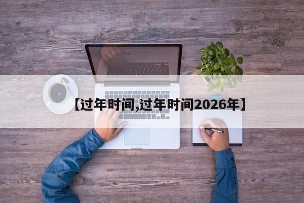 【过年时间,过年时间2026年】
