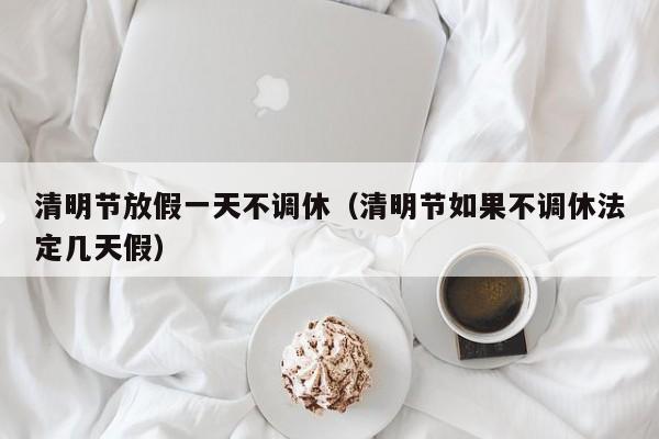 清明节放假一天不调休(清明节如果不调休法定几天假)