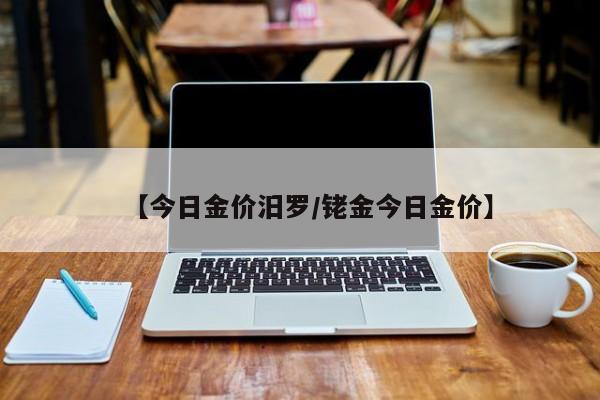 【今日金价汨罗/铑金今日金价】