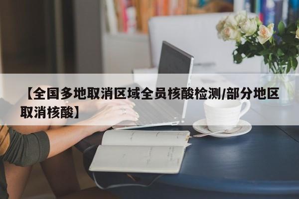 【全国多地取消区域全员核酸检测/部分地区取消核酸】