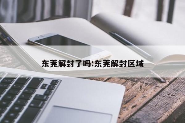 东莞解封了吗:东莞解封区域