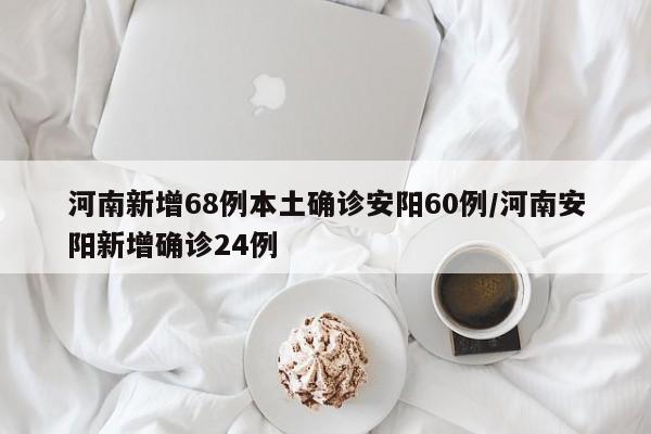 河南新增68例本土确诊安阳60例/河南安阳新增确诊24例