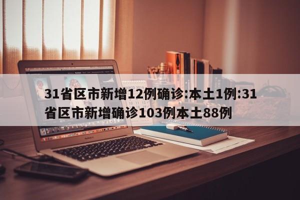 31省区市新增12例确诊:本土1例:31省区市新增确诊103例本土88例