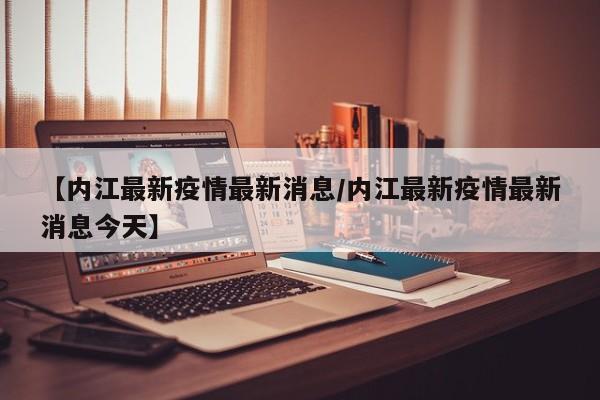 【内江最新疫情最新消息/内江最新疫情最新消息今天】