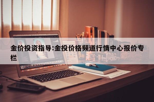 金价投资指导:金投价格频道行情中心报价专栏