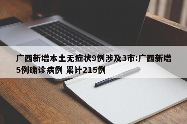广西新增本土无症状9例涉及3市:广西新增5例确诊病例 累计215例