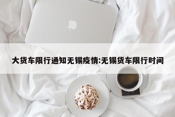 大货车限行通知无锡疫情:无锡货车限行时间