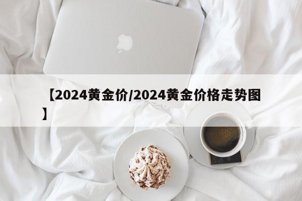 【2024黄金价/2024黄金价格走势图】