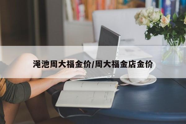 渑池周大福金价/周大福金店金价