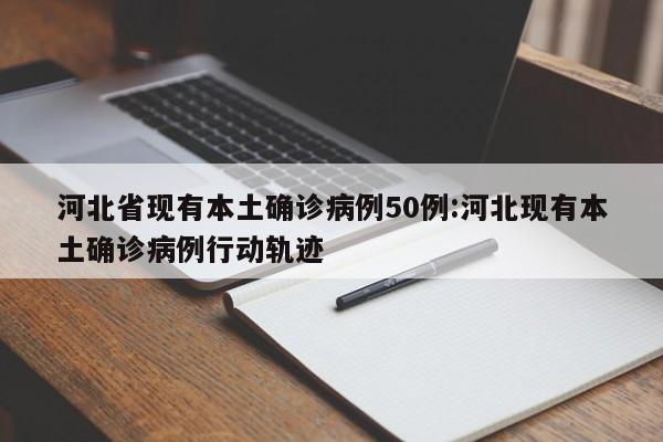 河北省现有本土确诊病例50例:河北现有本土确诊病例行动轨迹