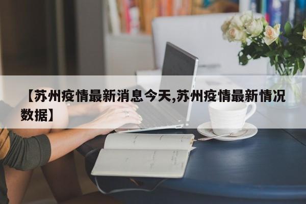 【苏州疫情最新消息今天,苏州疫情最新情况数据】