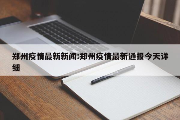 郑州疫情最新新闻:郑州疫情最新通报今天详细