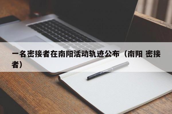 一名密接者在南阳活动轨迹公布(南阳 密接者)