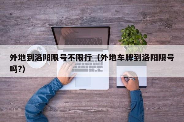 外地到洛阳限号不限行(外地车牌到洛阳限号吗?)