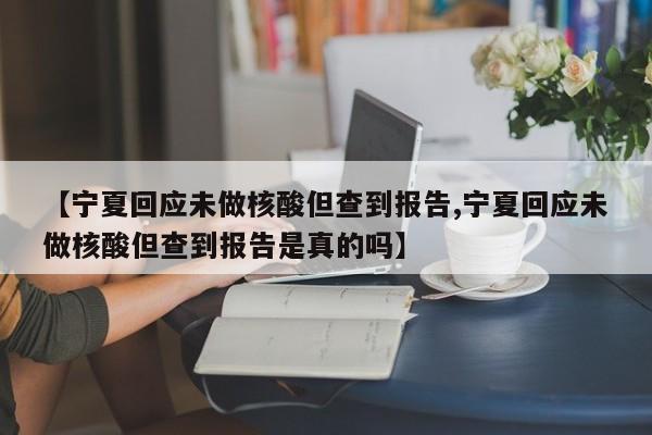 【宁夏回应未做核酸但查到报告,宁夏回应未做核酸但查到报告是真的吗】