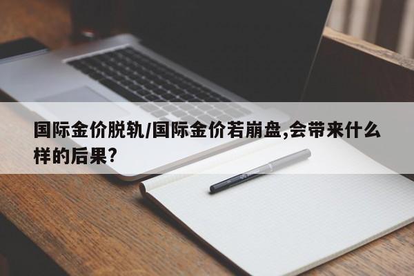 国际金价脱轨/国际金价若崩盘,会带来什么样的后果?