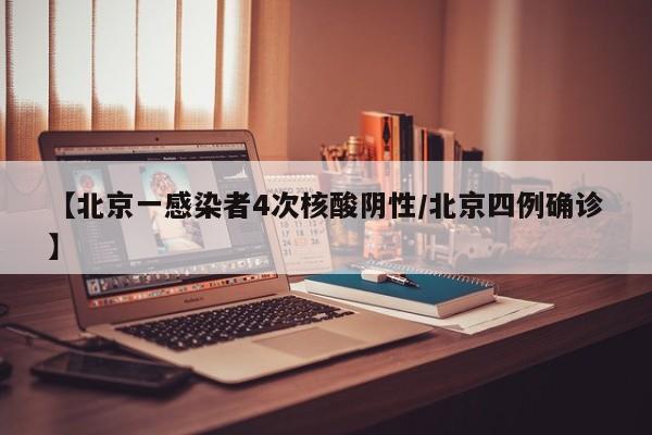 【北京一感染者4次核酸阴性/北京四例确诊】