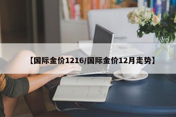 【国际金价1216/国际金价12月走势】