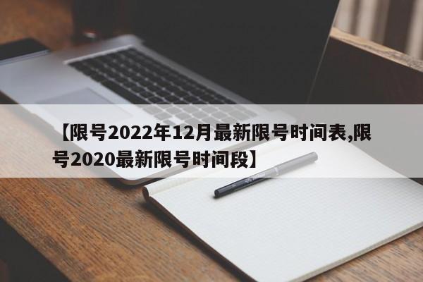 【限号2022年12月最新限号时间表,限号2020最新限号时间段】