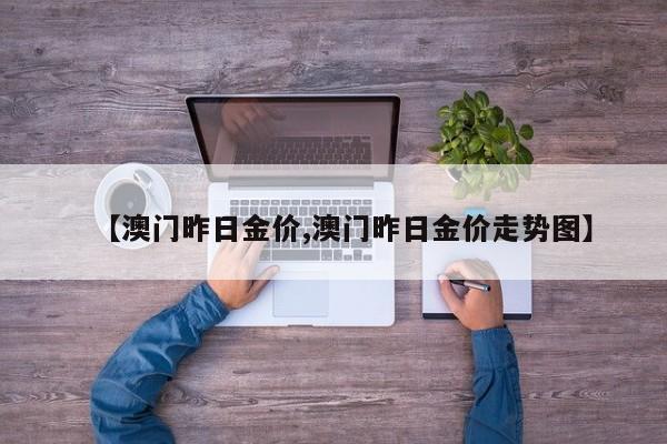 【澳门昨日金价,澳门昨日金价走势图】