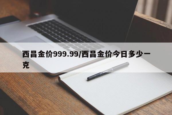 西昌金价999.99/西昌金价今日多少一克