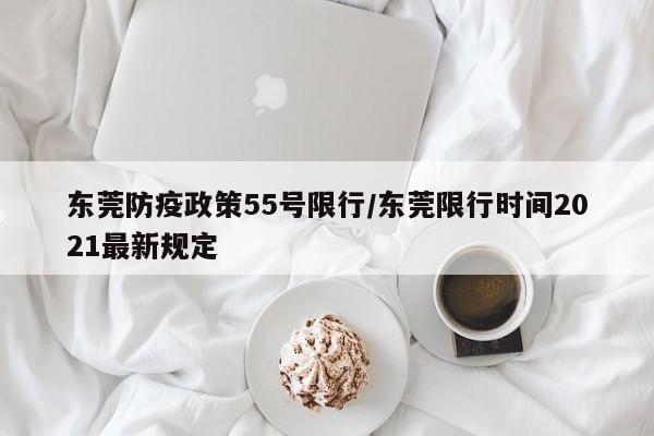 东莞防疫政策55号限行/东莞限行时间2021最新规定