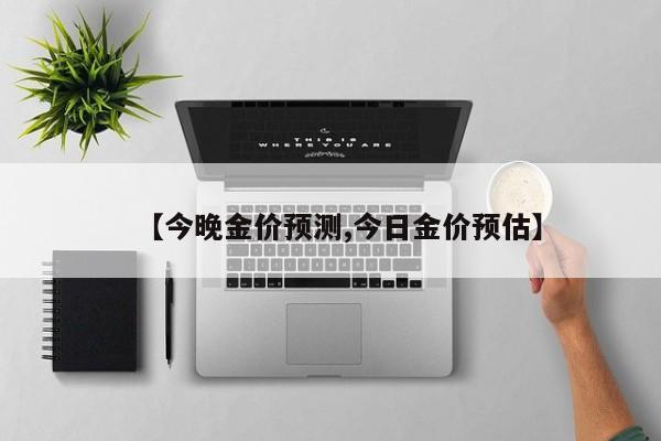 【今晚金价预测,今日金价预估】