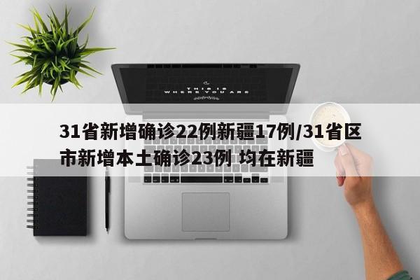 31省新增确诊22例新疆17例/31省区市新增本土确诊23例 均在新疆