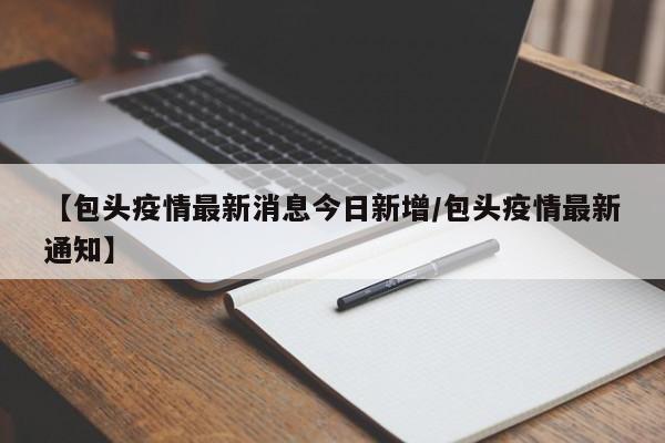 【包头疫情最新消息今日新增/包头疫情最新通知】