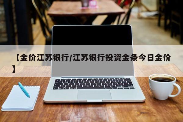 【金价江苏银行/江苏银行投资金条今日金价】