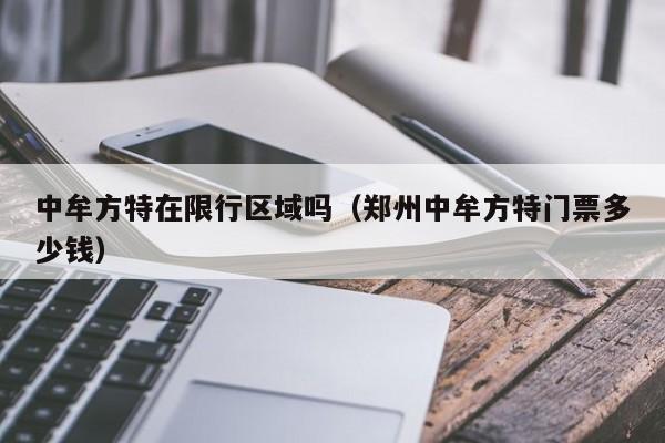 中牟方特在限行区域吗(郑州中牟方特门票多少钱)