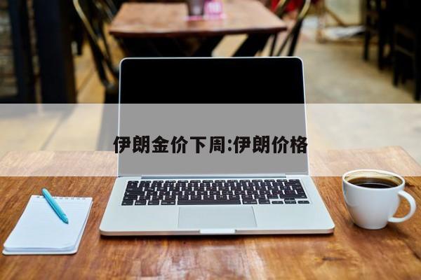 伊朗金价下周:伊朗价格