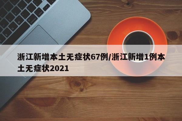 浙江新增本土无症状67例/浙江新增1例本土无症状2021