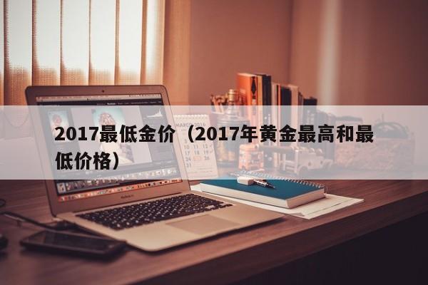 2017最低金价(2017年黄金最高和最低价格)