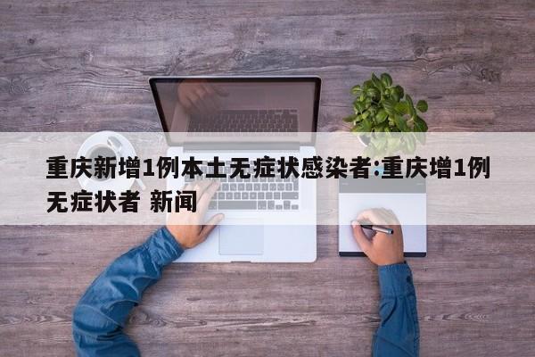 重庆新增1例本土无症状感染者:重庆增1例无症状者 新闻